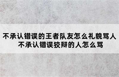 不承认错误的王者队友怎么礼貌骂人 不承认错误狡辩的人怎么骂